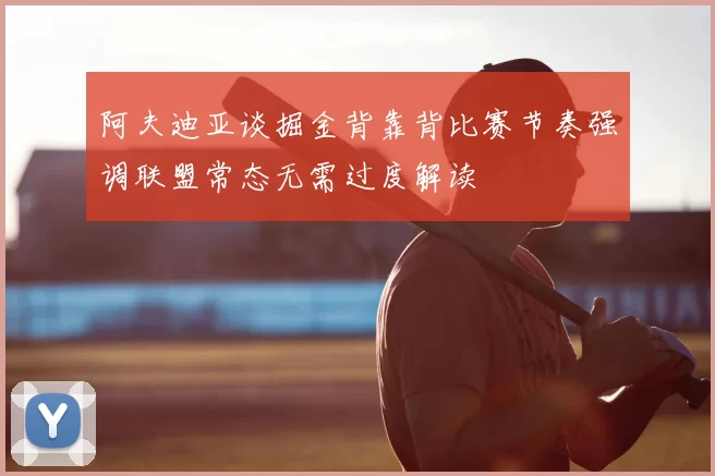 阿夫迪亚谈掘金背靠背比赛节奏强调联盟常态无需过度解读