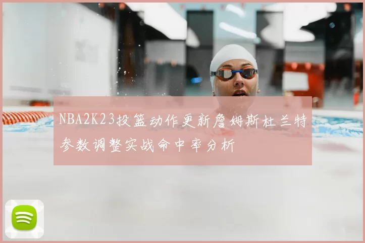 NBA2K23投篮动作更新詹姆斯杜兰特参数调整实战命中率分析