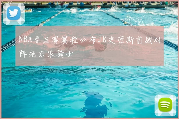 NBA季后赛赛程公布JR史密斯首战对阵老东家骑士