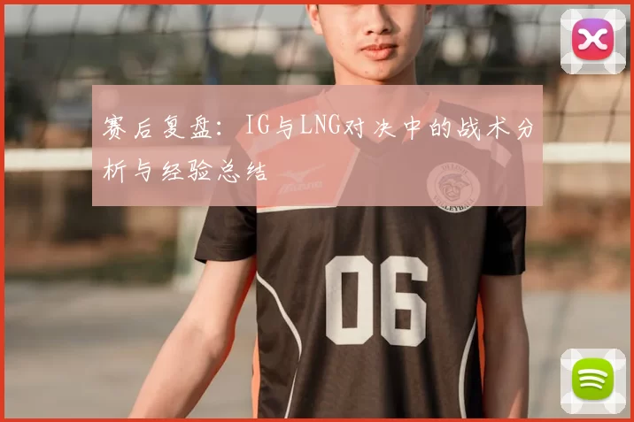 赛后复盘:IG与LNG对决中的战术分析与经验总结