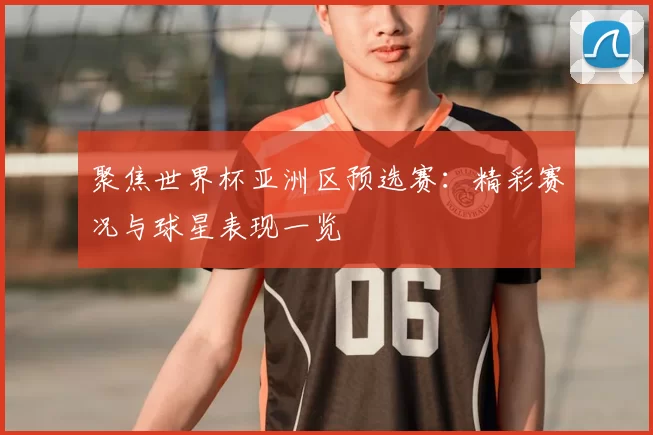 聚焦世界杯亚洲区预选赛：精彩赛况与球星表现一览
