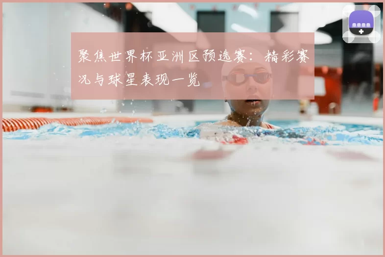 聚焦世界杯亚洲区预选赛：精彩赛况与球星表现一览