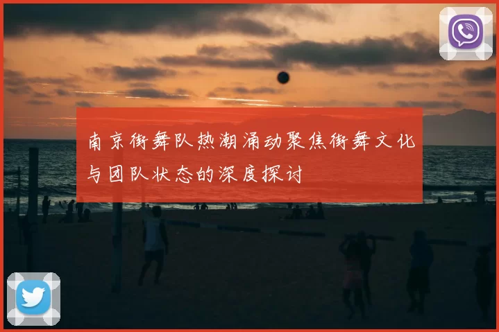 南京街舞队热潮涌动聚焦街舞文化与团队状态的深度探讨