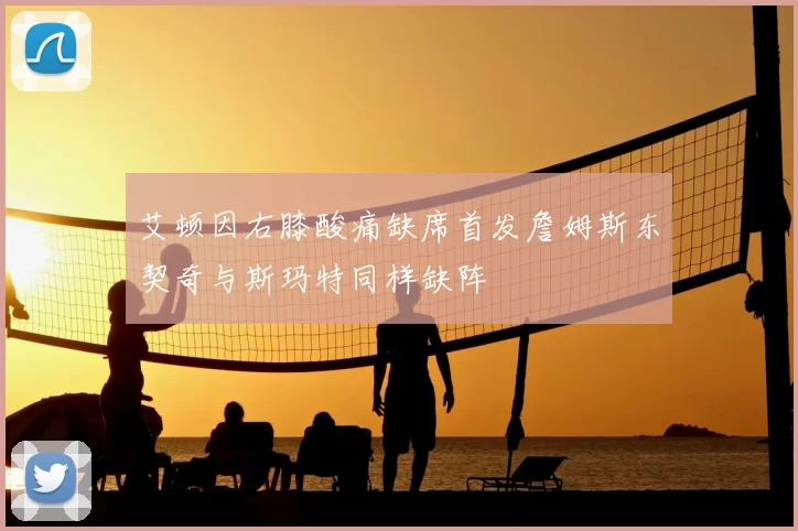 艾顿因右膝酸痛缺席首发詹姆斯东契奇与斯玛特同样缺阵