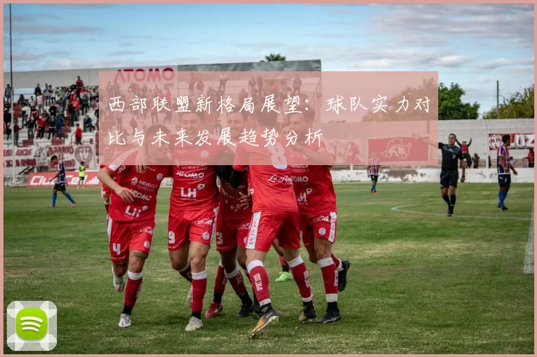 西部联盟新格局展望：球队实力对比与未来发展趋势分析