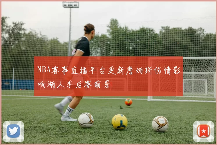 NBA赛事直播平台更新詹姆斯伤情影响湖人季后赛前景