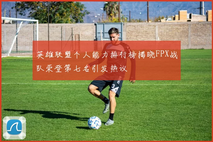 英雄联盟个人能力排行榜揭晓FPX战队荣登第七名引发热议