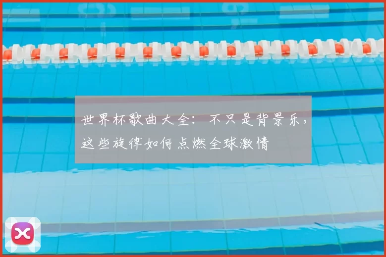 世界杯歌曲大全:不只是背景乐,这些旋律如何点燃全球激情