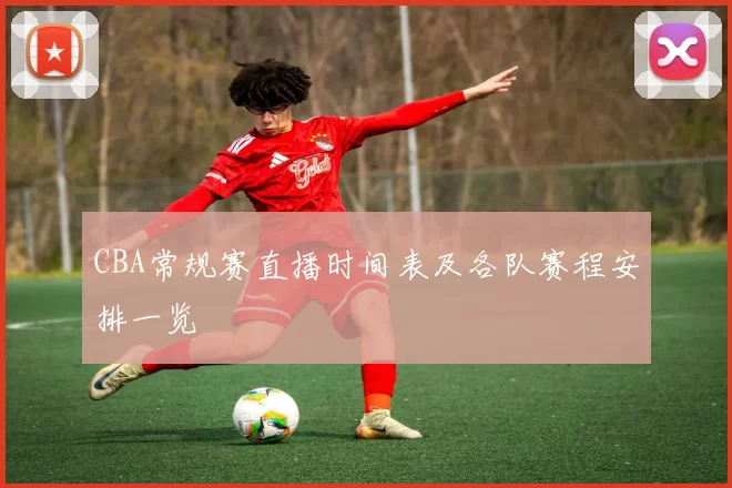 CBA常规赛直播时间表及各队赛程安排一览