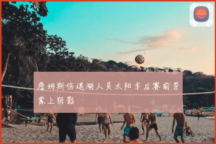 詹姆斯伤退湖人负太阳季后赛前景蒙上阴影