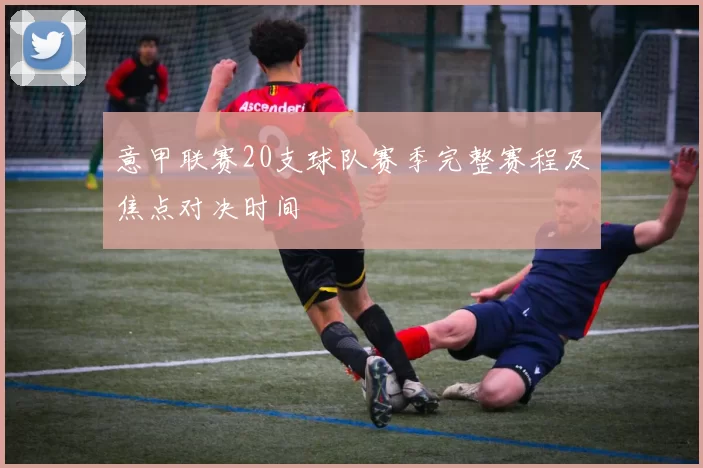 意甲联赛20支球队赛季完整赛程及焦点对决时间